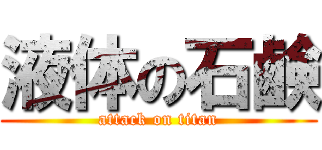 液体の石鹸 (attack on titan)