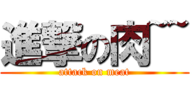 進撃の肉~~ (attack on meat)