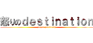 怒りのｄｅｓｔｉｎａｔｉｏｎ (zenzen heikideath)