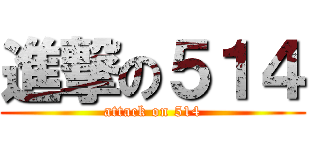 進撃の５１４ (attack on 514)