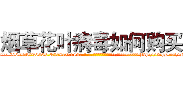 烟草花叶病毒如何购买 (烟草花叶病毒如何购买【电-186x2687x6963-Q278180069元-吉-药-业】我们做的是长期生意,靠的是老客户长期支持 http://sngk.net/rXaCC6
)