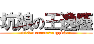 坑娘の王逸塵 (trick mom on wangyichen)