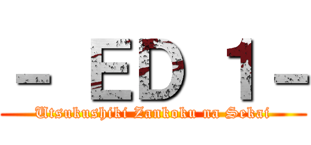 － ＥＤ １－ (Utsukushiki Zankoku na Sekai)