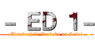 － ＥＤ １－ (Utsukushiki Zankoku na Sekai)