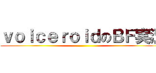 ｖｏｉｃｅｒｏｉｄのＢＦ実況 ()