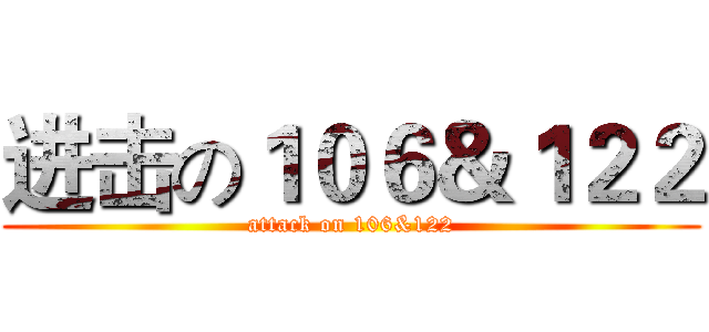 进击の１０６＆１２２ (attack on 106&122)