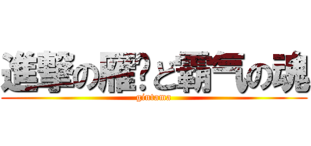 進撃の雁门ど霸气の魂 (gintama)