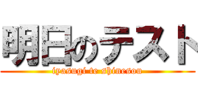明日のテスト (iyasugi te shinesou)
