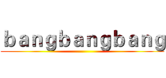 ｂａｎｇｂａｎｇｂａｎｇ ()