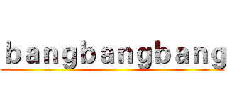 ｂａｎｇｂａｎｇｂａｎｇ ()