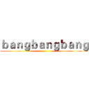 ｂａｎｇｂａｎｇｂａｎｇ ()