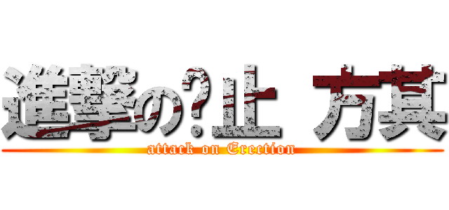 進撃の扌止 方其 (attack on Erection)