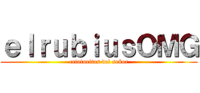ｅｌｒｕｂｉｕｓＯＭＧ (criaturitas del señor)