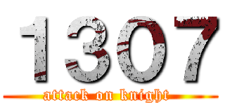 １３０７ (attack on knight )