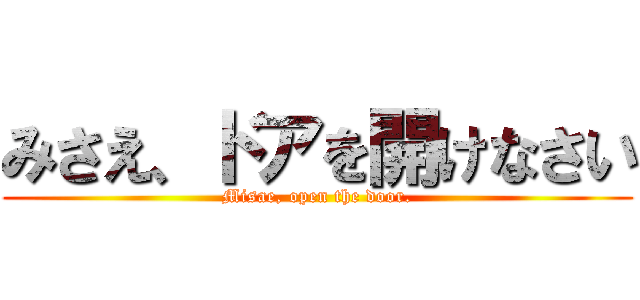 みさえ、ドアを開けなさい (Misae, open the door.)