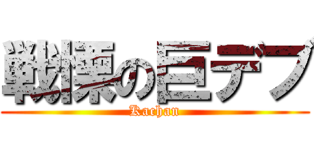 戦慄の巨デブ (Kachan)