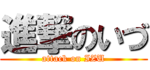 進撃のいづ (attack on IZU)