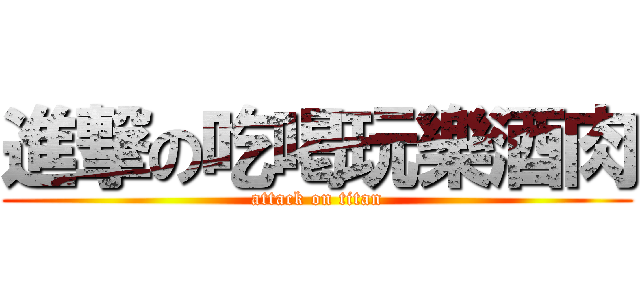 進撃の吃喝玩樂酒肉 (attack on titan)