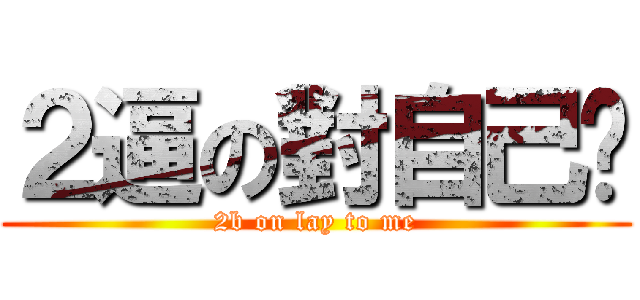 ２逼の對自己攋 (2b on lay to me)