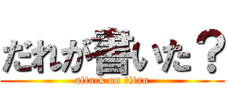 だれが書いた？ (attack on titan)