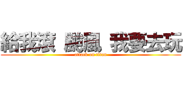 給我滾 颱風 我要去玩 (attack on titan)