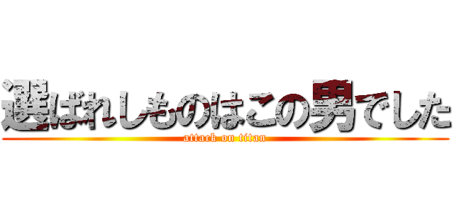選ばれしものはこの男でした (attack on titan)