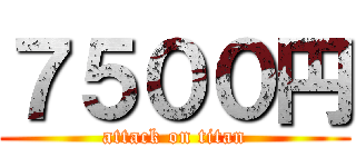 ７５００円 (attack on titan)