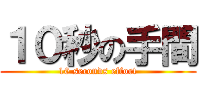 １０秒の手間 (10 seconds effort)