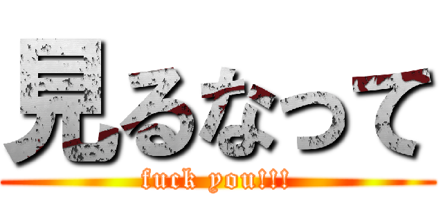 見るなって (fuck you!!!)