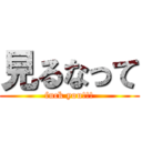 見るなって (fuck you!!!)