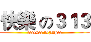 快樂 の３１３ (forever together)