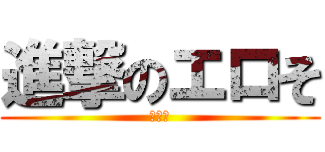 進撃のエロそ (消えろ)