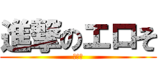 進撃のエロそ (消えろ)