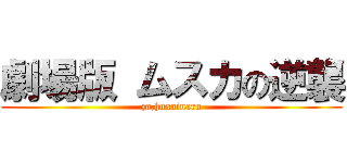 劇場版 ムスカの逆襲 (za,huxainaru)