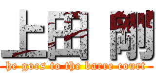 上田 剛 (he goes to the barre court)