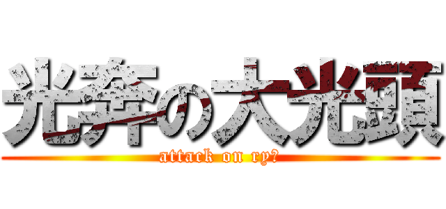 光奔の大光頭 (attack on ryぜ)