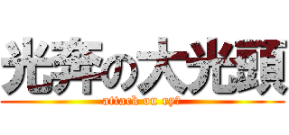 光奔の大光頭 (attack on ryぜ)