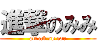 進撃のみみ (attack on ear)