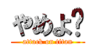やめよ〜 (attack on titan)