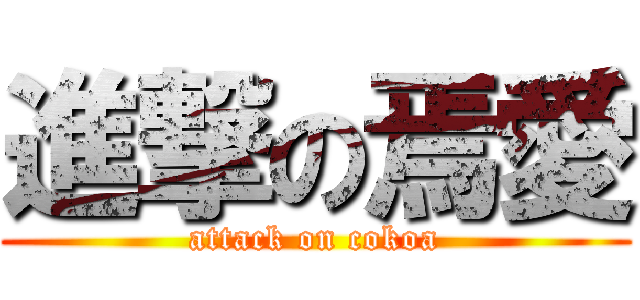 進撃の焉愛 (attack on cokoa)