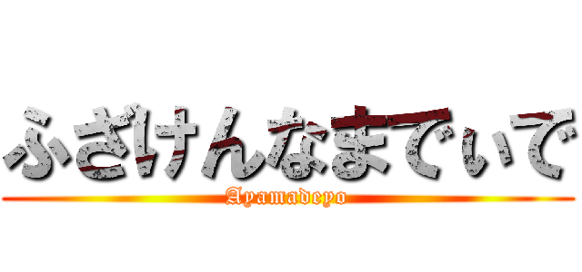 ふざけんなまでぃで (Ayamadeyo)