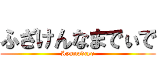 ふざけんなまでぃで (Ayamadeyo)