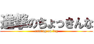 進撃のちょっきんな (cutting on leg)