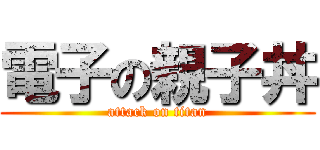 電子の親子丼 (attack on titan)