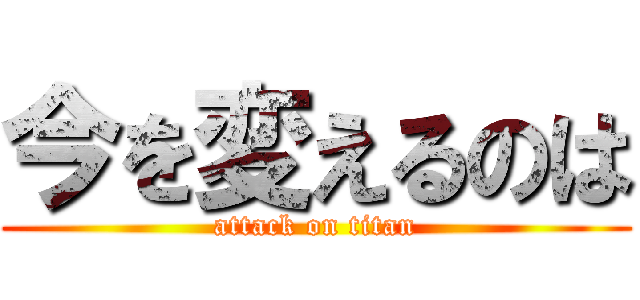 今を変えるのは (attack on titan)