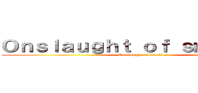 Ｏｎｓｌａｕｇｈｔ ｏｆ ｓｍａｌｌ ｅｎ (Onslaught of small en)