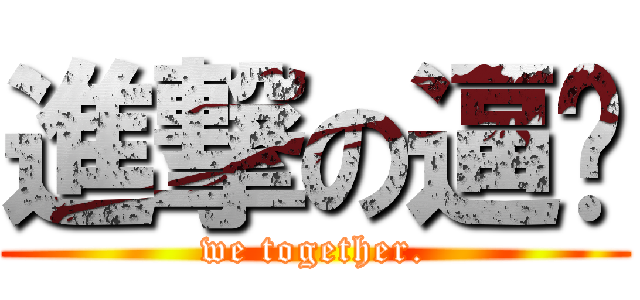 進撃の逼啵 (we together.)