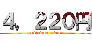 ４，２２０円 (attack on titan)