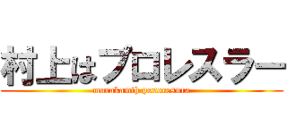 村上はプロレスラー (murakamih puroresura)