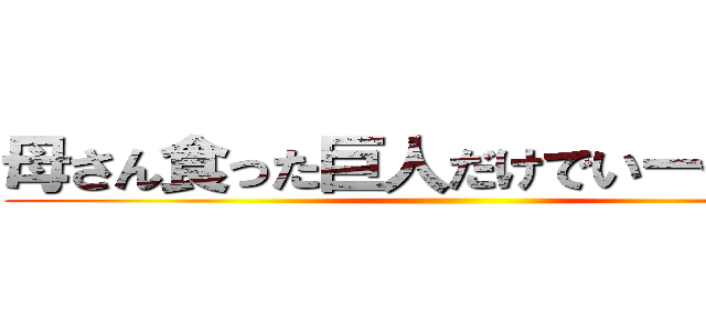 母さん食った巨人だけでいーや倒すの ()